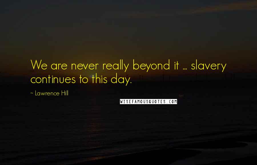 Lawrence Hill Quotes: We are never really beyond it ... slavery continues to this day.