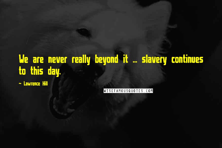 Lawrence Hill Quotes: We are never really beyond it ... slavery continues to this day.