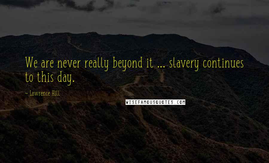 Lawrence Hill Quotes: We are never really beyond it ... slavery continues to this day.