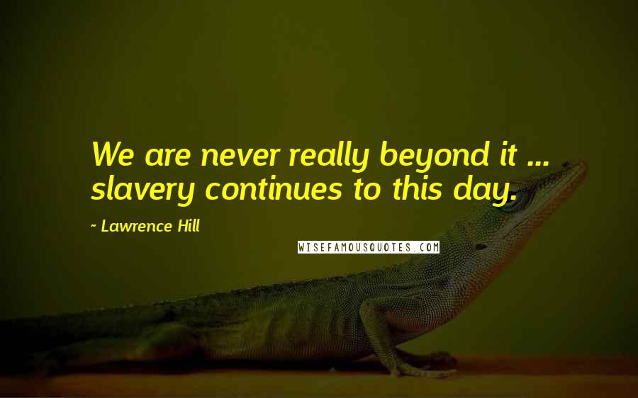 Lawrence Hill Quotes: We are never really beyond it ... slavery continues to this day.