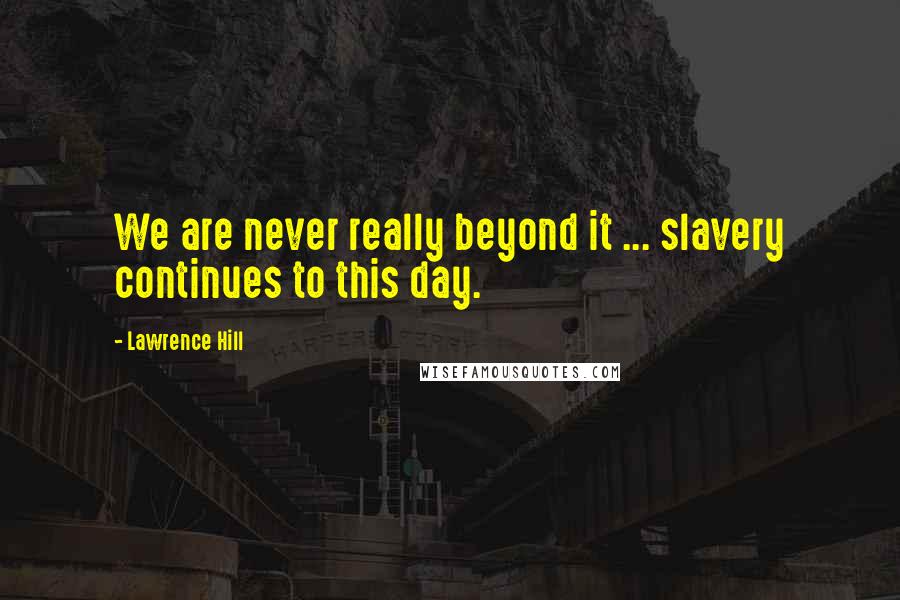 Lawrence Hill Quotes: We are never really beyond it ... slavery continues to this day.