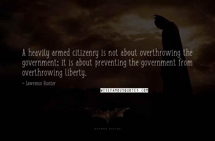 Lawrence Hunter Quotes: A heavily armed citizenry is not about overthrowing the government; it is about preventing the government from overthrowing liberty.