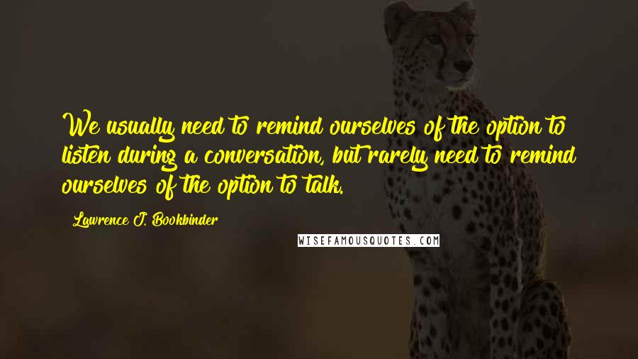 Lawrence J. Bookbinder Quotes: We usually need to remind ourselves of the option to listen during a conversation, but rarely need to remind ourselves of the option to talk.