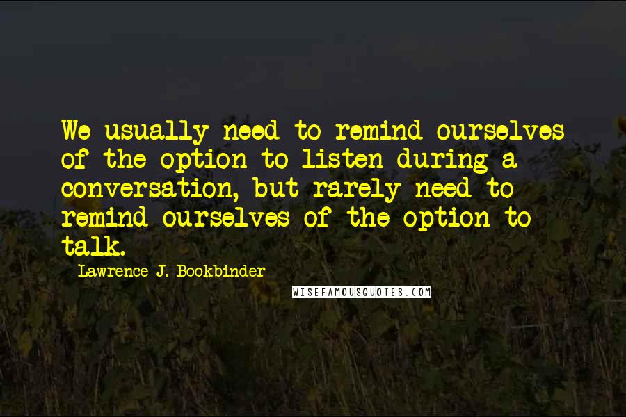 Lawrence J. Bookbinder Quotes: We usually need to remind ourselves of the option to listen during a conversation, but rarely need to remind ourselves of the option to talk.