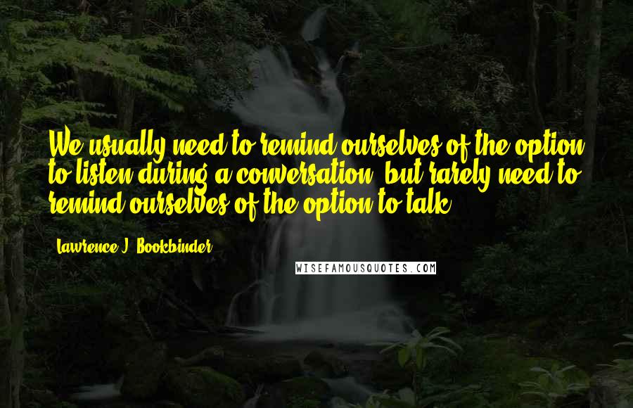 Lawrence J. Bookbinder Quotes: We usually need to remind ourselves of the option to listen during a conversation, but rarely need to remind ourselves of the option to talk.