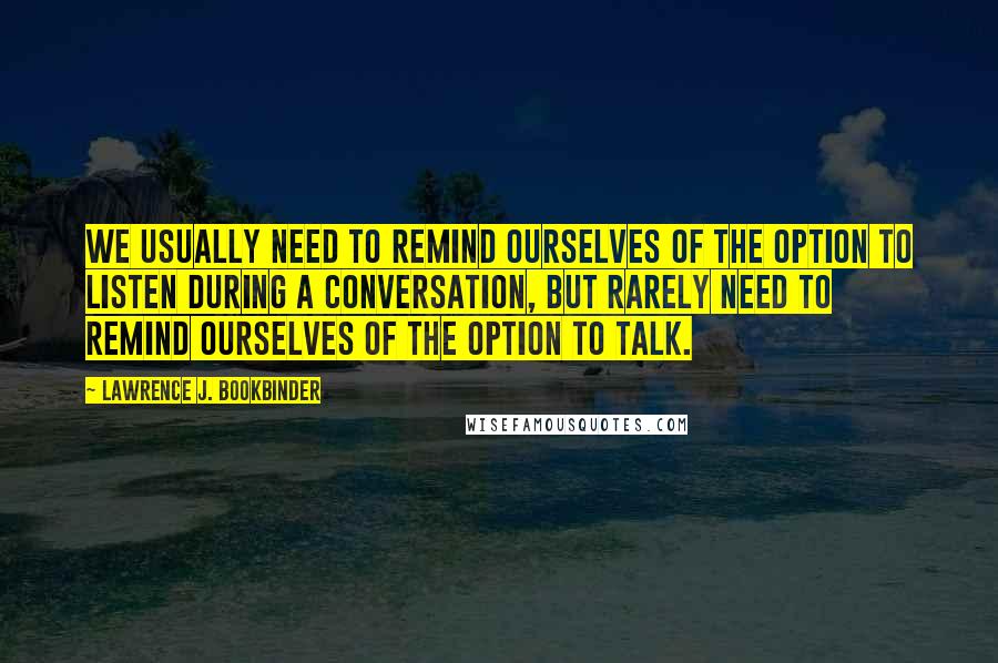 Lawrence J. Bookbinder Quotes: We usually need to remind ourselves of the option to listen during a conversation, but rarely need to remind ourselves of the option to talk.