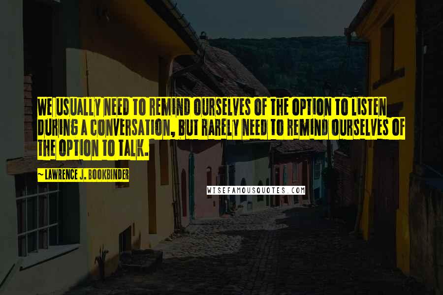 Lawrence J. Bookbinder Quotes: We usually need to remind ourselves of the option to listen during a conversation, but rarely need to remind ourselves of the option to talk.