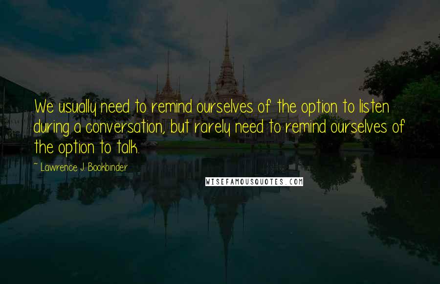 Lawrence J. Bookbinder Quotes: We usually need to remind ourselves of the option to listen during a conversation, but rarely need to remind ourselves of the option to talk.