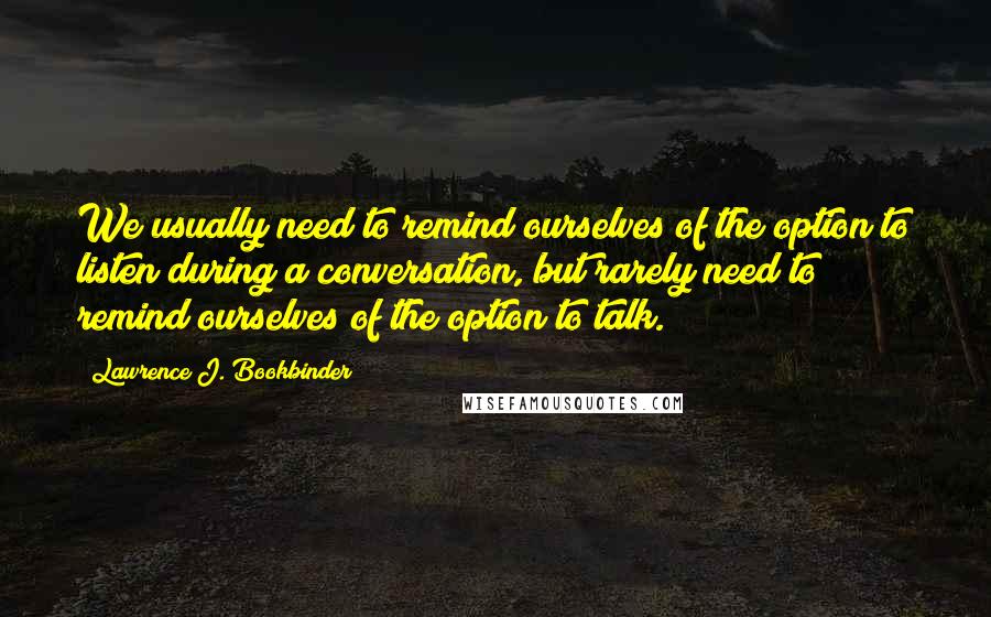 Lawrence J. Bookbinder Quotes: We usually need to remind ourselves of the option to listen during a conversation, but rarely need to remind ourselves of the option to talk.