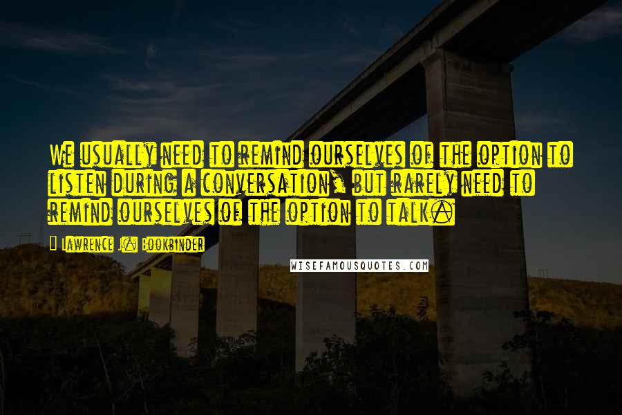 Lawrence J. Bookbinder Quotes: We usually need to remind ourselves of the option to listen during a conversation, but rarely need to remind ourselves of the option to talk.