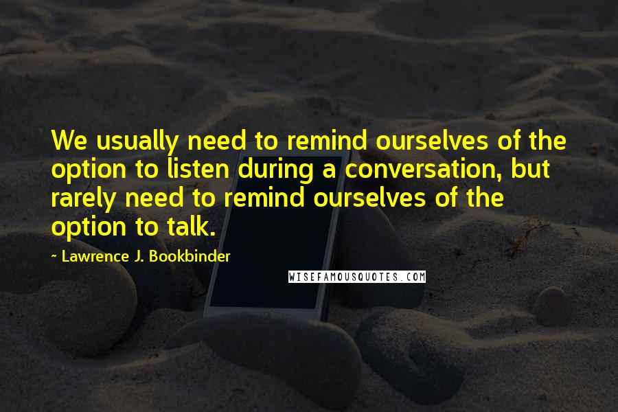 Lawrence J. Bookbinder Quotes: We usually need to remind ourselves of the option to listen during a conversation, but rarely need to remind ourselves of the option to talk.