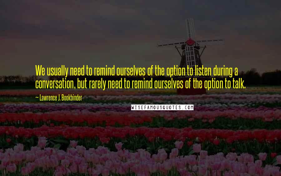 Lawrence J. Bookbinder Quotes: We usually need to remind ourselves of the option to listen during a conversation, but rarely need to remind ourselves of the option to talk.