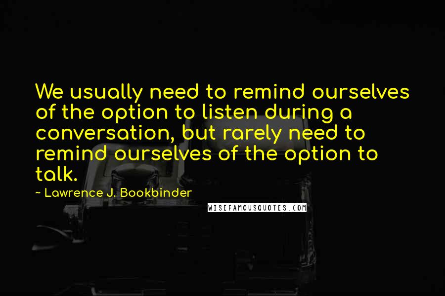 Lawrence J. Bookbinder Quotes: We usually need to remind ourselves of the option to listen during a conversation, but rarely need to remind ourselves of the option to talk.