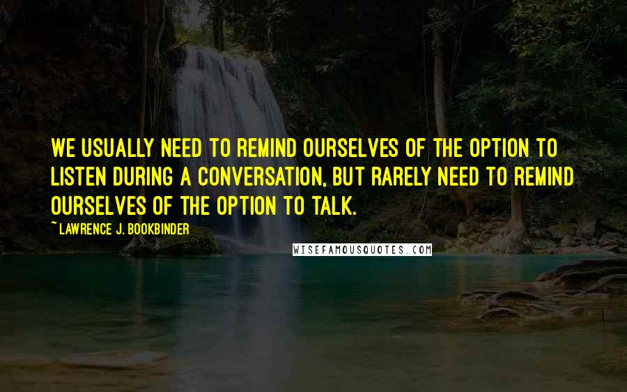 Lawrence J. Bookbinder Quotes: We usually need to remind ourselves of the option to listen during a conversation, but rarely need to remind ourselves of the option to talk.