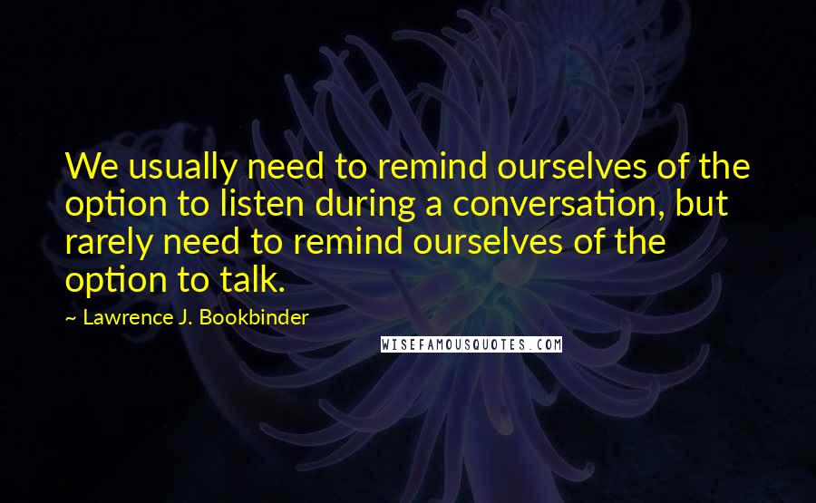 Lawrence J. Bookbinder Quotes: We usually need to remind ourselves of the option to listen during a conversation, but rarely need to remind ourselves of the option to talk.