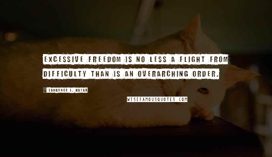 Lawrence J. Hatab Quotes: Excessive freedom is no less a flight from difficulty than is an overarching order.