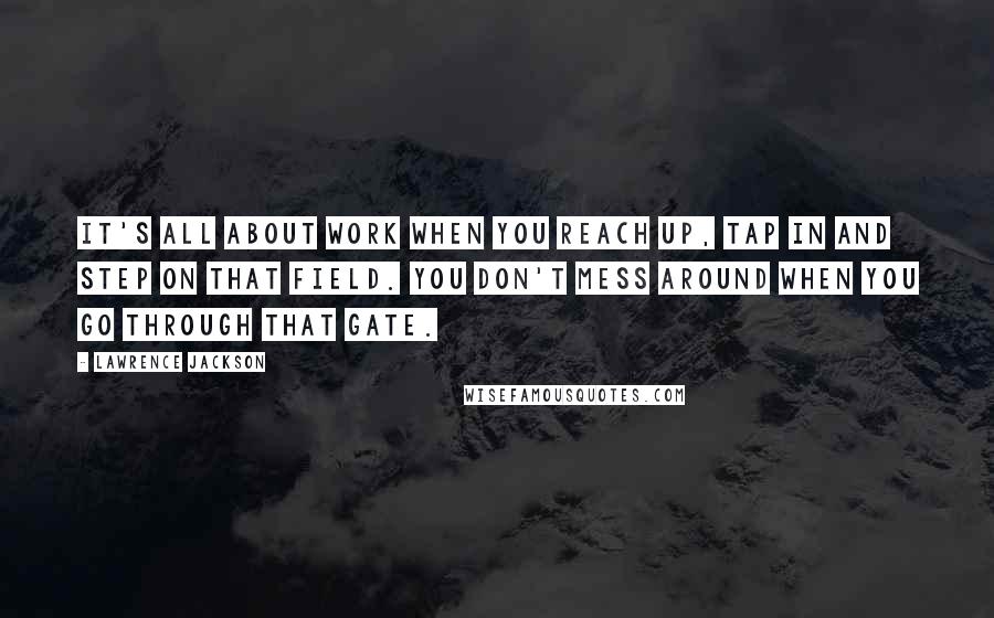 Lawrence Jackson Quotes: It's all about work when you reach up, tap in and step on that field. You don't mess around when you go through that gate.