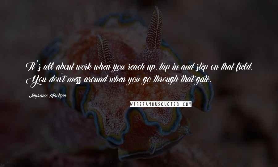 Lawrence Jackson Quotes: It's all about work when you reach up, tap in and step on that field. You don't mess around when you go through that gate.