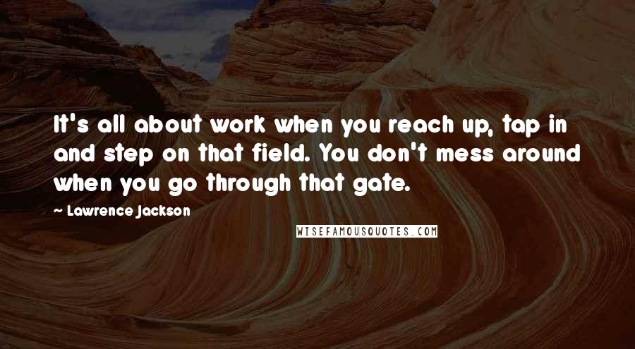 Lawrence Jackson Quotes: It's all about work when you reach up, tap in and step on that field. You don't mess around when you go through that gate.