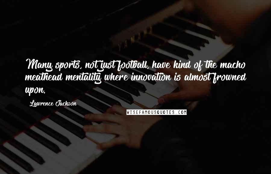 Lawrence Jackson Quotes: Many sports, not just football, have kind of the macho meathead mentality where innovation is almost frowned upon.
