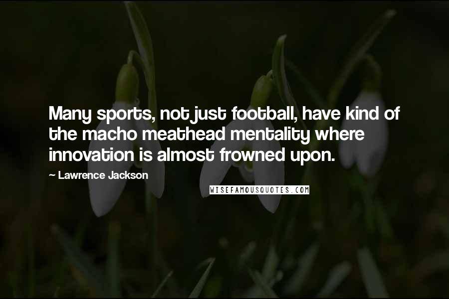 Lawrence Jackson Quotes: Many sports, not just football, have kind of the macho meathead mentality where innovation is almost frowned upon.