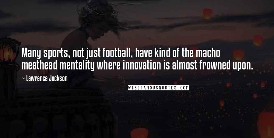 Lawrence Jackson Quotes: Many sports, not just football, have kind of the macho meathead mentality where innovation is almost frowned upon.