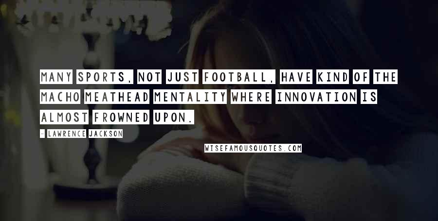 Lawrence Jackson Quotes: Many sports, not just football, have kind of the macho meathead mentality where innovation is almost frowned upon.