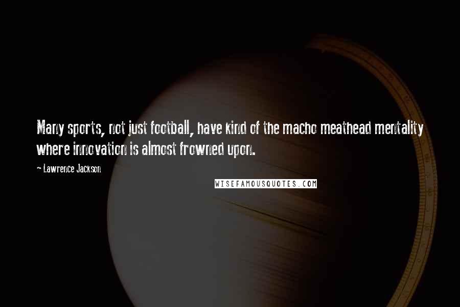 Lawrence Jackson Quotes: Many sports, not just football, have kind of the macho meathead mentality where innovation is almost frowned upon.