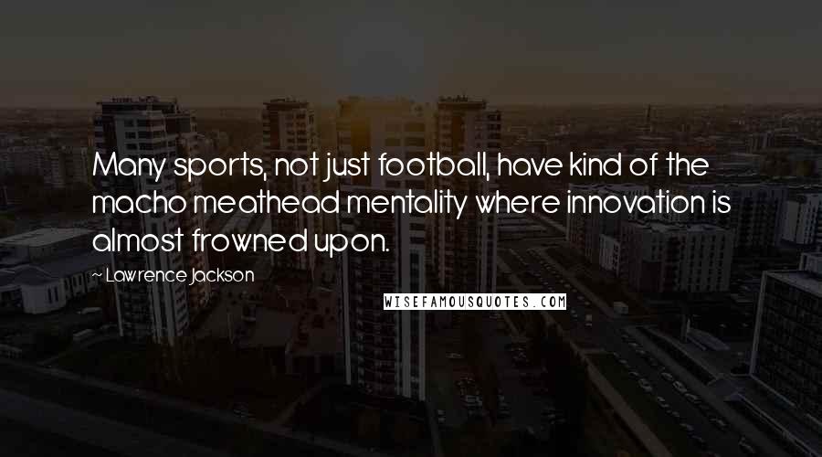 Lawrence Jackson Quotes: Many sports, not just football, have kind of the macho meathead mentality where innovation is almost frowned upon.
