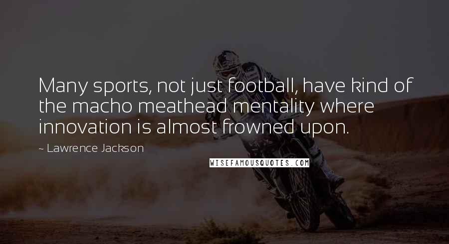 Lawrence Jackson Quotes: Many sports, not just football, have kind of the macho meathead mentality where innovation is almost frowned upon.