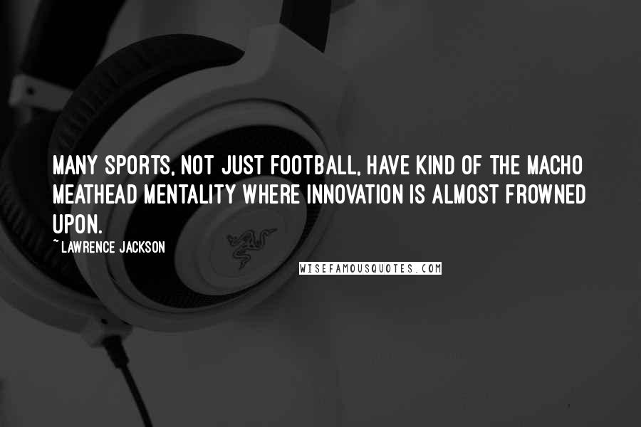 Lawrence Jackson Quotes: Many sports, not just football, have kind of the macho meathead mentality where innovation is almost frowned upon.