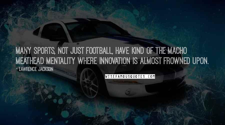Lawrence Jackson Quotes: Many sports, not just football, have kind of the macho meathead mentality where innovation is almost frowned upon.