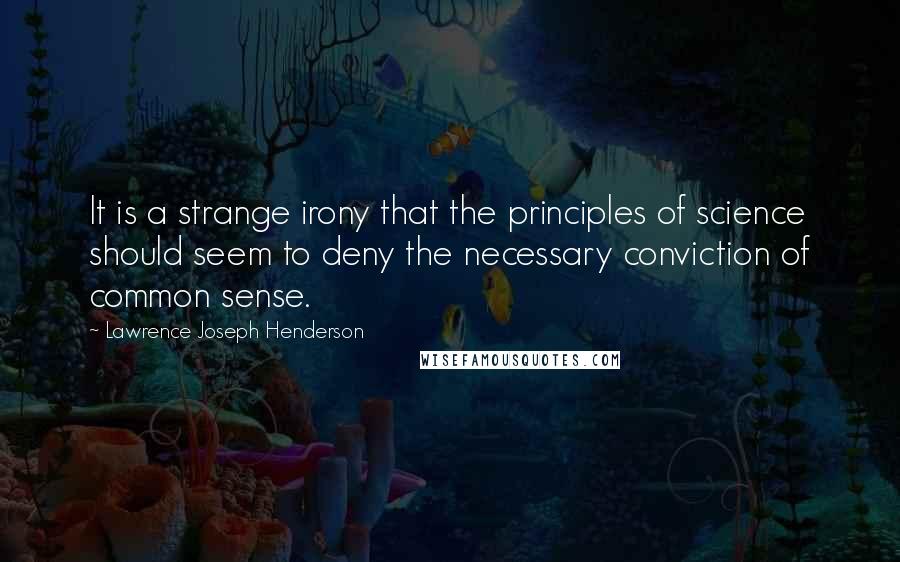 Lawrence Joseph Henderson Quotes: It is a strange irony that the principles of science should seem to deny the necessary conviction of common sense.