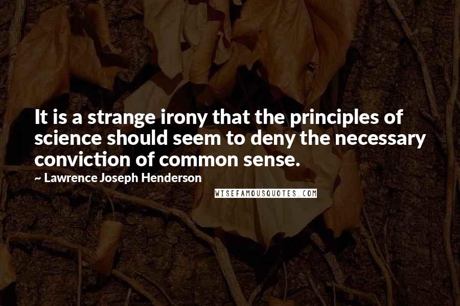 Lawrence Joseph Henderson Quotes: It is a strange irony that the principles of science should seem to deny the necessary conviction of common sense.