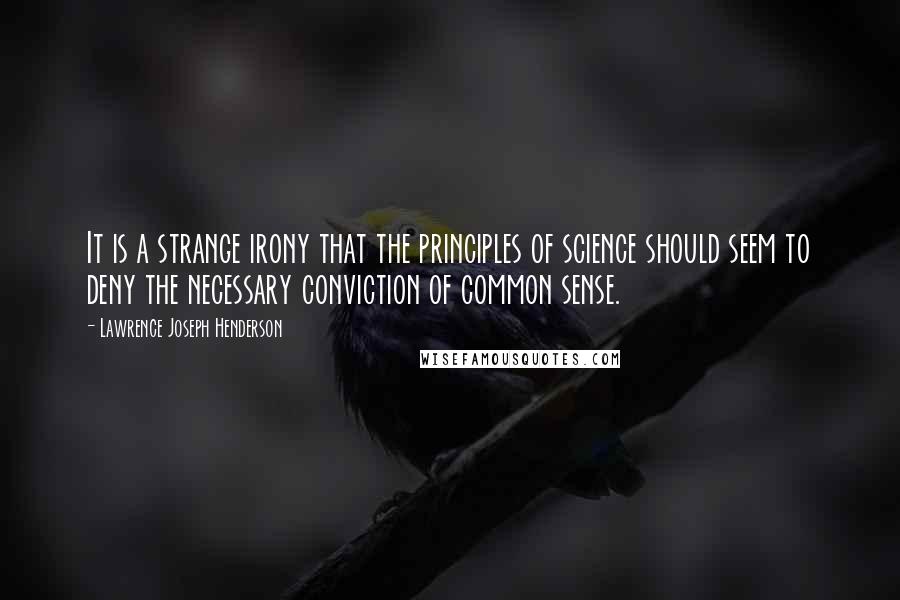 Lawrence Joseph Henderson Quotes: It is a strange irony that the principles of science should seem to deny the necessary conviction of common sense.