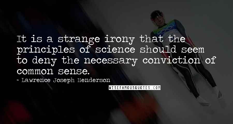 Lawrence Joseph Henderson Quotes: It is a strange irony that the principles of science should seem to deny the necessary conviction of common sense.