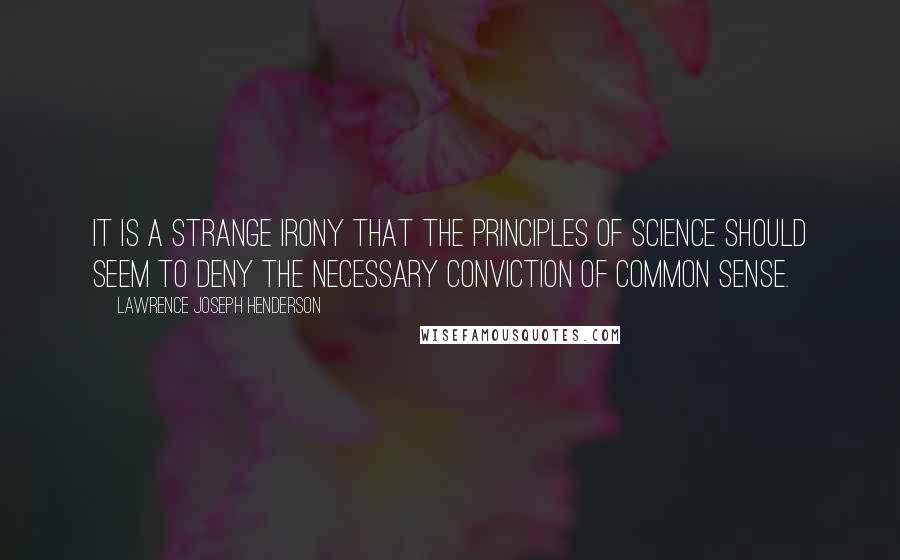 Lawrence Joseph Henderson Quotes: It is a strange irony that the principles of science should seem to deny the necessary conviction of common sense.