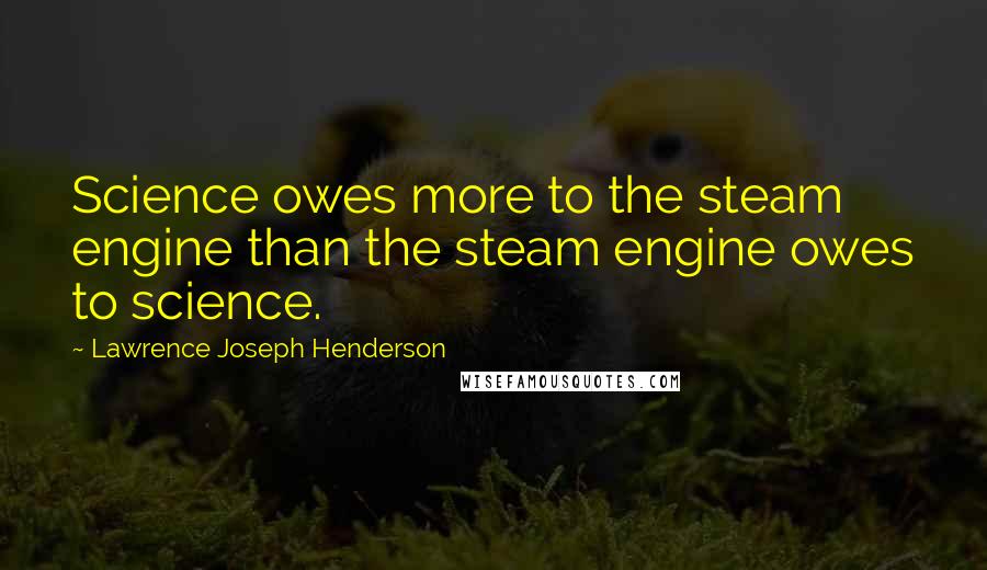 Lawrence Joseph Henderson Quotes: Science owes more to the steam engine than the steam engine owes to science.