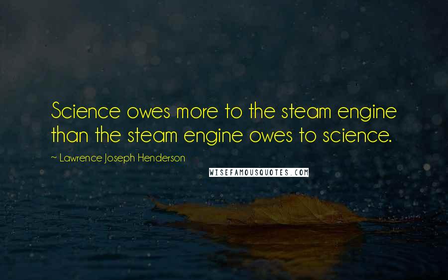 Lawrence Joseph Henderson Quotes: Science owes more to the steam engine than the steam engine owes to science.