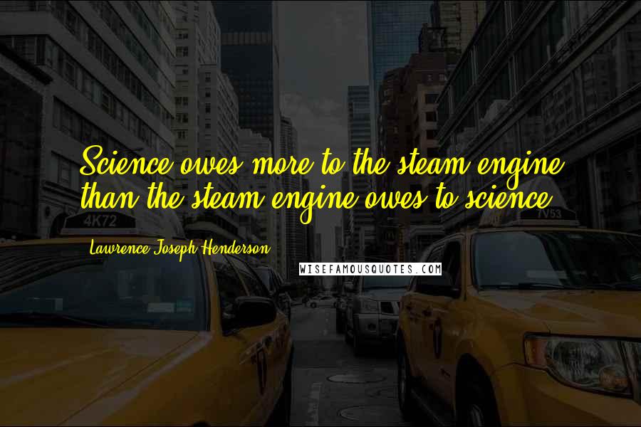 Lawrence Joseph Henderson Quotes: Science owes more to the steam engine than the steam engine owes to science.