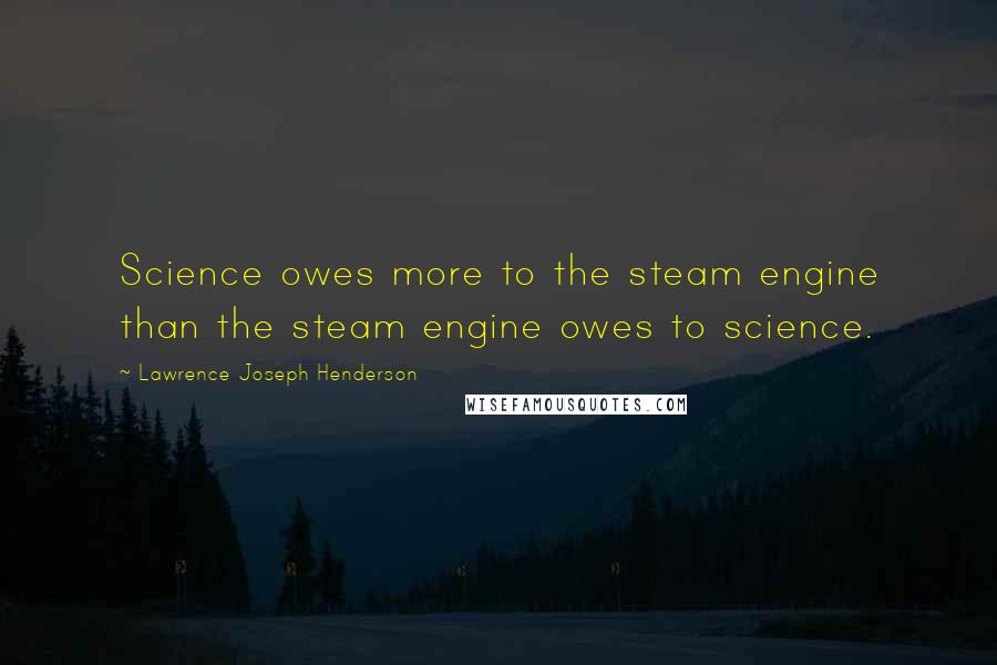 Lawrence Joseph Henderson Quotes: Science owes more to the steam engine than the steam engine owes to science.