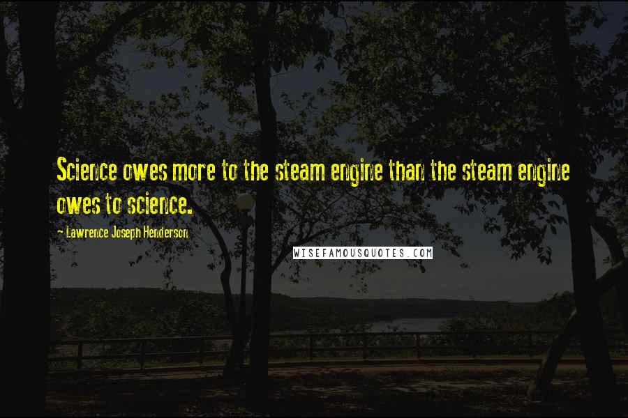 Lawrence Joseph Henderson Quotes: Science owes more to the steam engine than the steam engine owes to science.