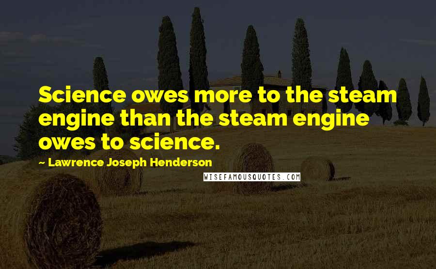 Lawrence Joseph Henderson Quotes: Science owes more to the steam engine than the steam engine owes to science.