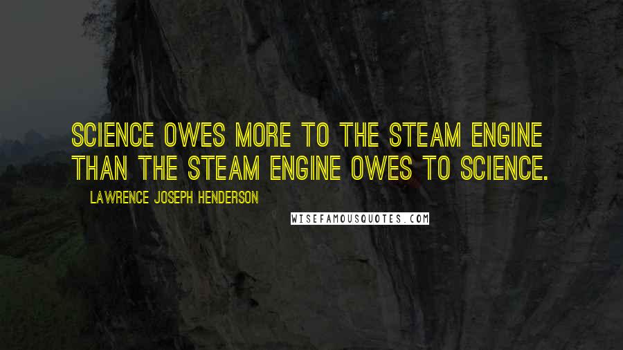 Lawrence Joseph Henderson Quotes: Science owes more to the steam engine than the steam engine owes to science.