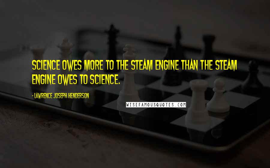 Lawrence Joseph Henderson Quotes: Science owes more to the steam engine than the steam engine owes to science.