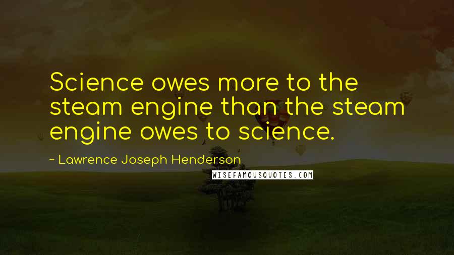 Lawrence Joseph Henderson Quotes: Science owes more to the steam engine than the steam engine owes to science.