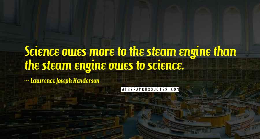 Lawrence Joseph Henderson Quotes: Science owes more to the steam engine than the steam engine owes to science.