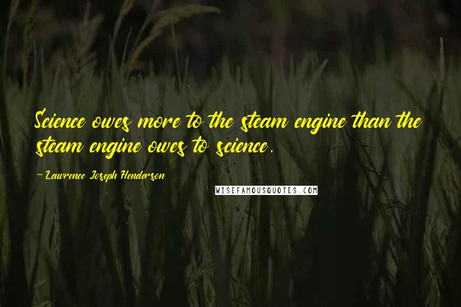 Lawrence Joseph Henderson Quotes: Science owes more to the steam engine than the steam engine owes to science.