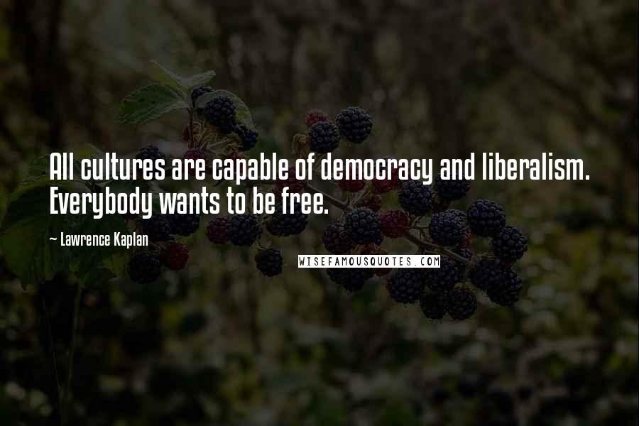 Lawrence Kaplan Quotes: All cultures are capable of democracy and liberalism. Everybody wants to be free.