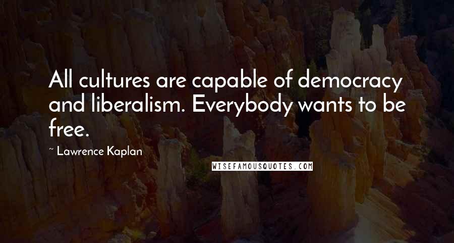 Lawrence Kaplan Quotes: All cultures are capable of democracy and liberalism. Everybody wants to be free.